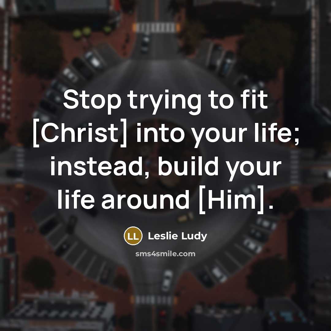“Stop trying to fit [Christ] into your life; instead, build…” quote by Leslie Ludy