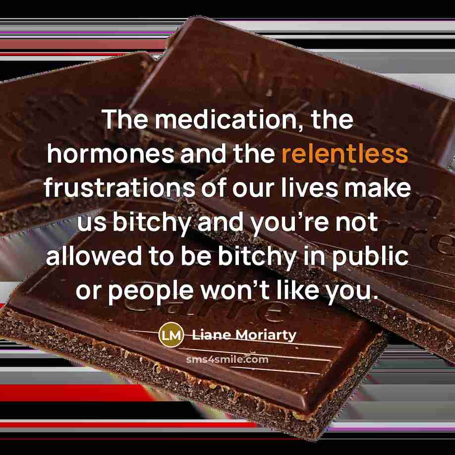 “The medication, the hormones and the relentless frustrations of our…” quote by Liane Moriarty