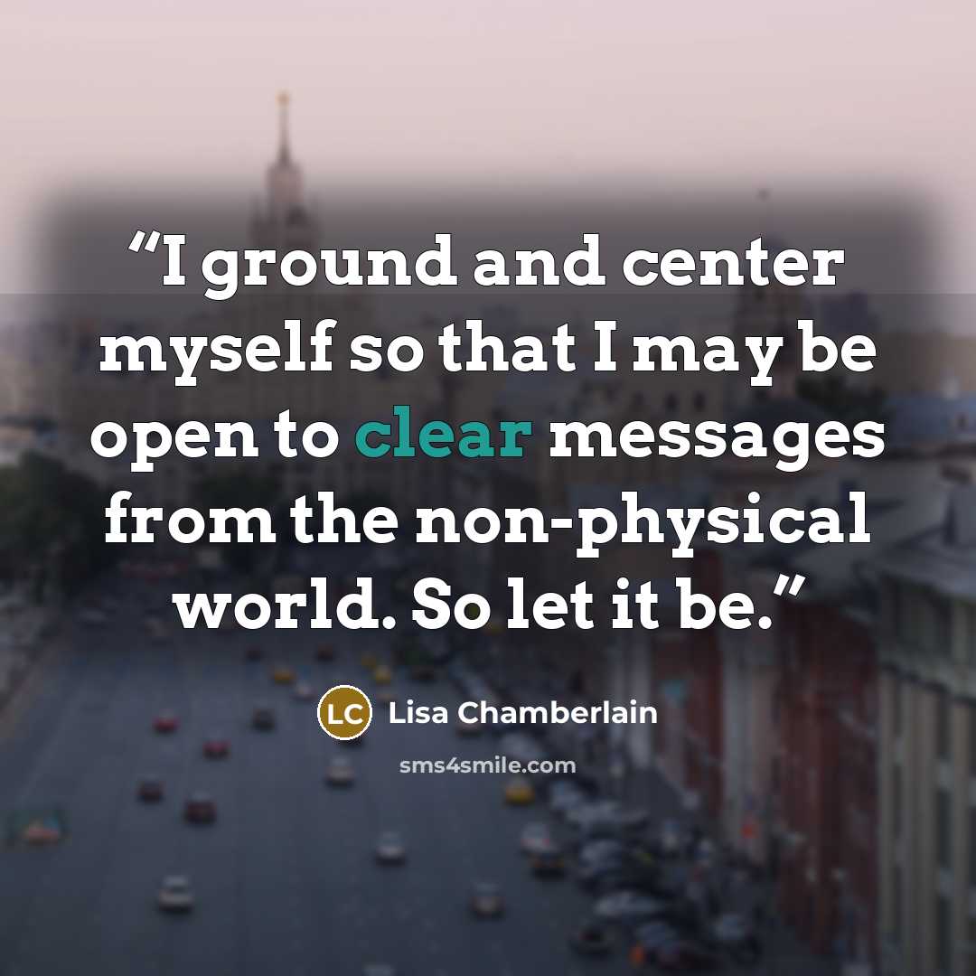 “I ground and center myself so that I may be open to clear messages from the non-physical world. So let it be.” quote by Lisa Chamberlain