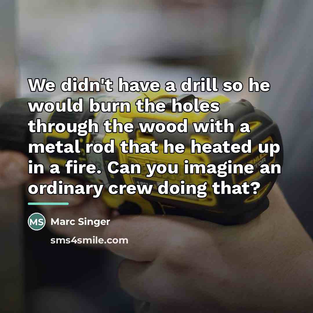 “We didn't have a drill so he would burn the…” quote by Marc Singer