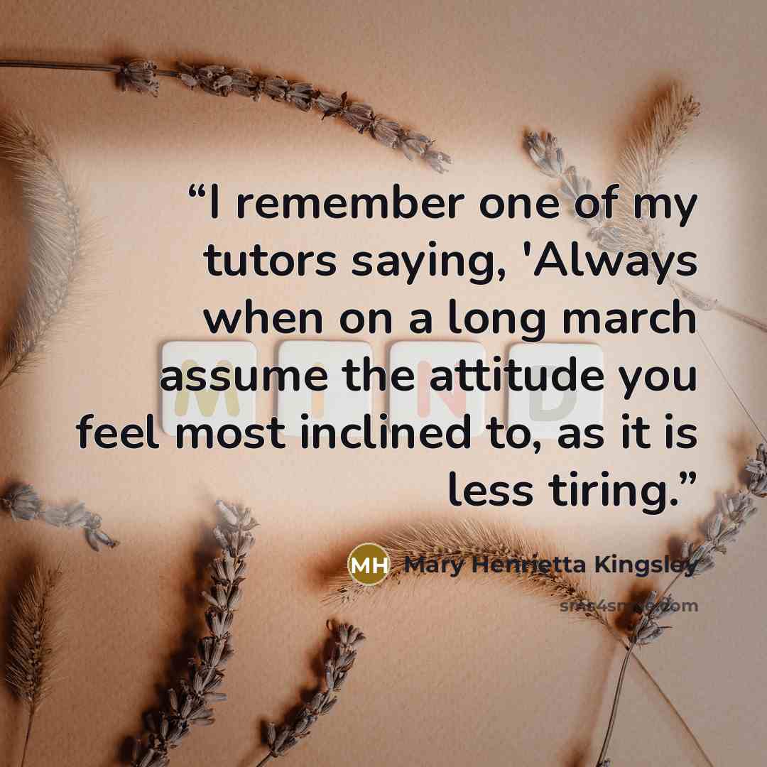 “I remember one of my tutors saying, 'Always when on a long march assume the attitude you feel most inclined to, as it is less tiring.” quote by Mary Henrietta Kingsley