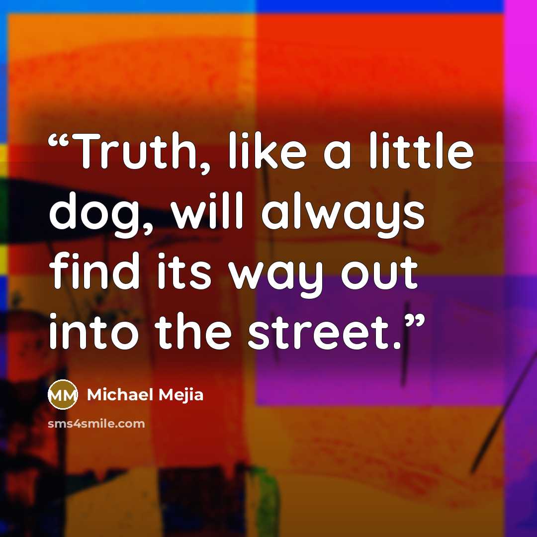 “Truth, like a little dog, will always find its way out into the street.” quote by Michael Mejia