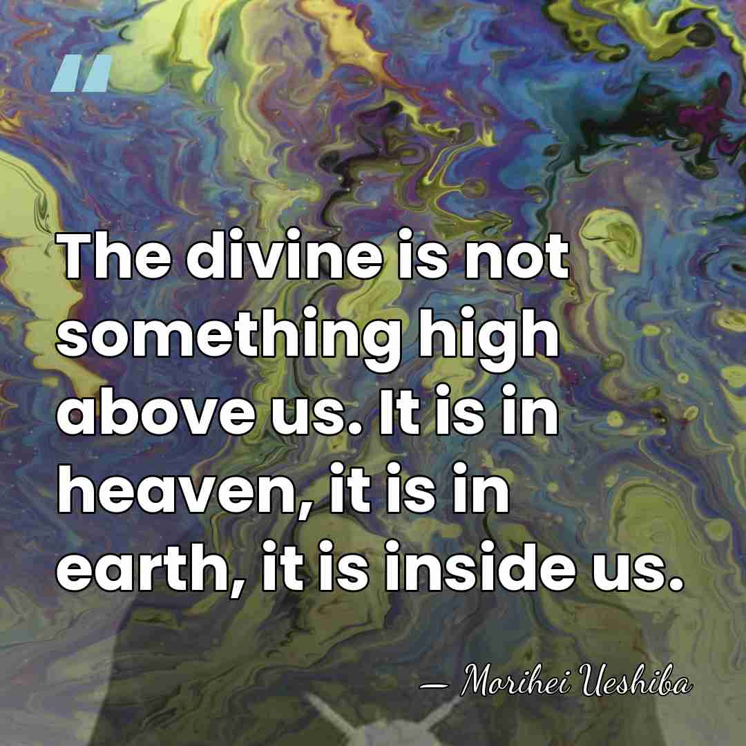 The divine is not something high above us. It is in heaven,&hellip; - Morihei Ueshiba