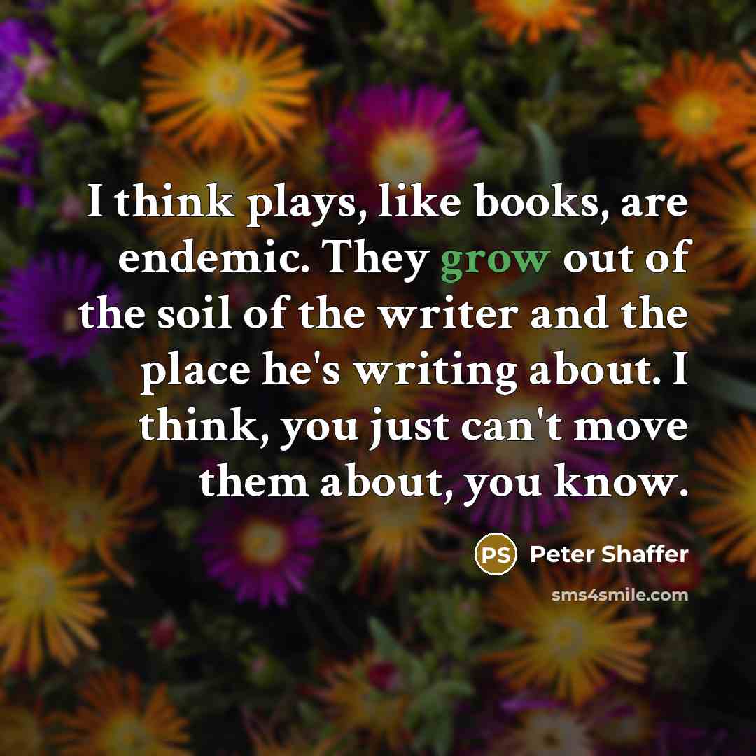 “I think plays, like books, are endemic. They grow out…” quote by Peter Shaffer
