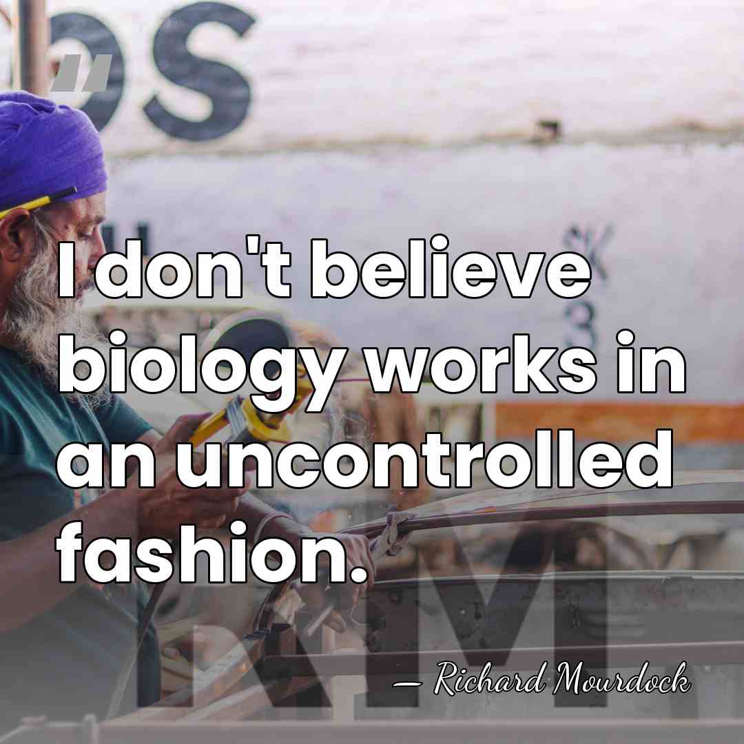 I don't believe biology works in an uncontrolled fashion. - Richard Mourdock
