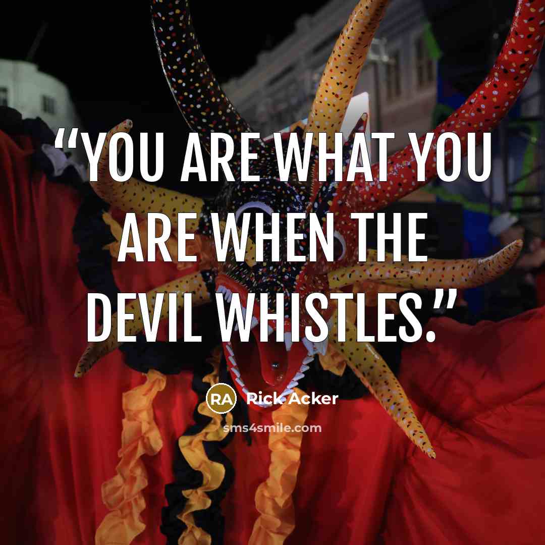 “You are what you are when the devil whistles.” quote by Rick Acker
