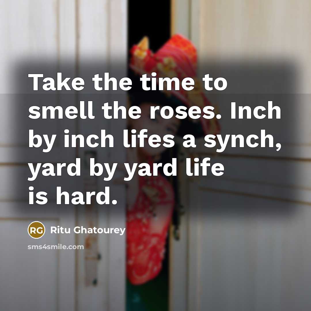 “Take the time to smell the roses. Inch by inch…” quote by Ritu Ghatourey