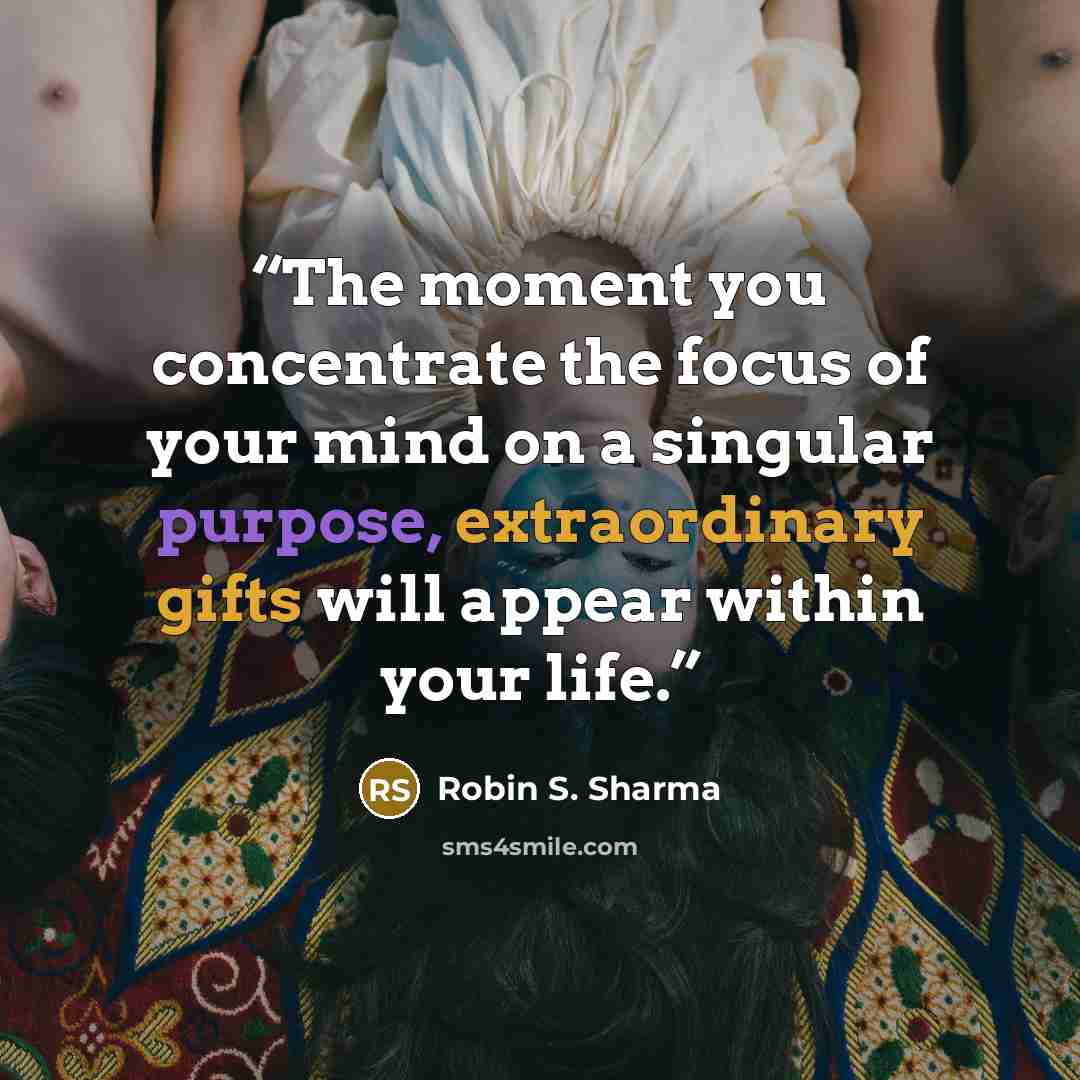 “The moment you concentrate the focus of your mind on a singular purpose, extraordinary gifts will appear within your life.” quote by Robin S. Sharma