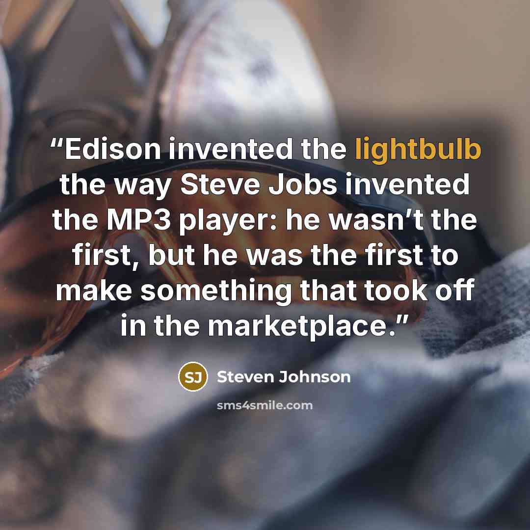 “Edison invented the lightbulb the way Steve Jobs invented the MP3 player: he wasn’t the first, but he was the first to make something that took off in the marketplace.” quote by Steven Johnson