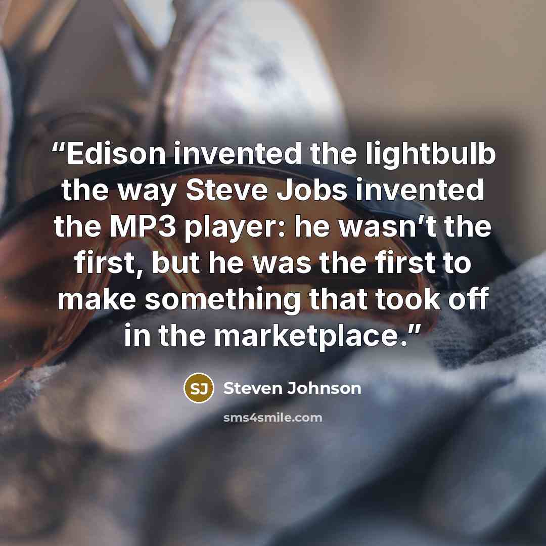 “Edison invented the lightbulb the way Steve Jobs invented the MP3 player: he wasn’t the first, but he was the first to make something that took off in the marketplace.” quote by Steven Johnson
