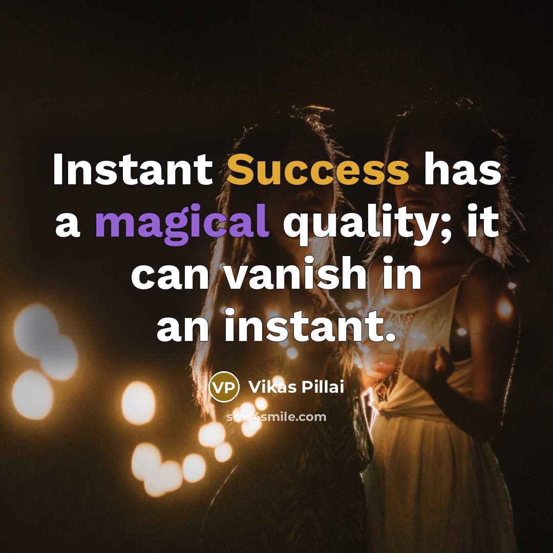 “Instant Success has a magical quality; it can vanish in an instant.” quote by Vikas Pillai