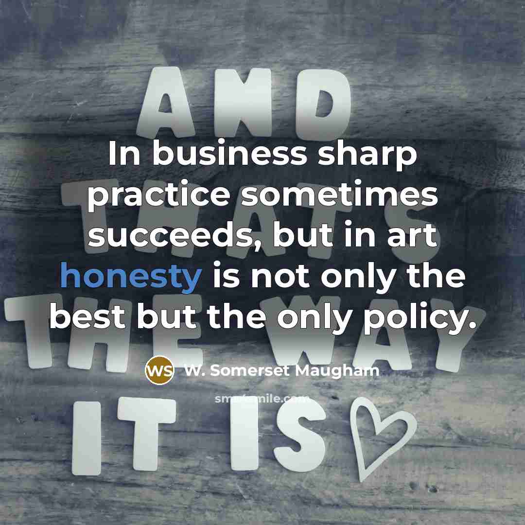 “In business sharp practice sometimes succeeds, but in art honesty…” quote by W. Somerset Maugham
