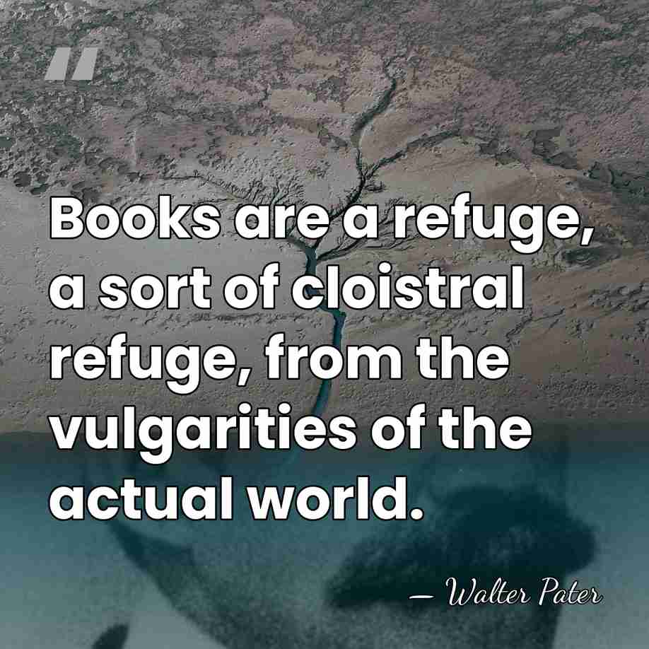 Books are a refuge, a sort of cloistral refuge, from the vulgarities&hellip; - Walter Pater