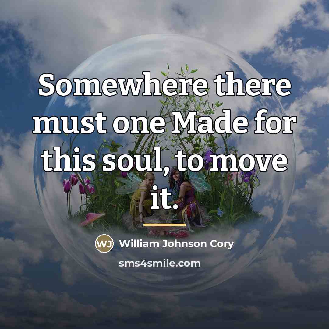 “Somewhere there must one Made for this soul, to move…” quote by William Johnson Cory