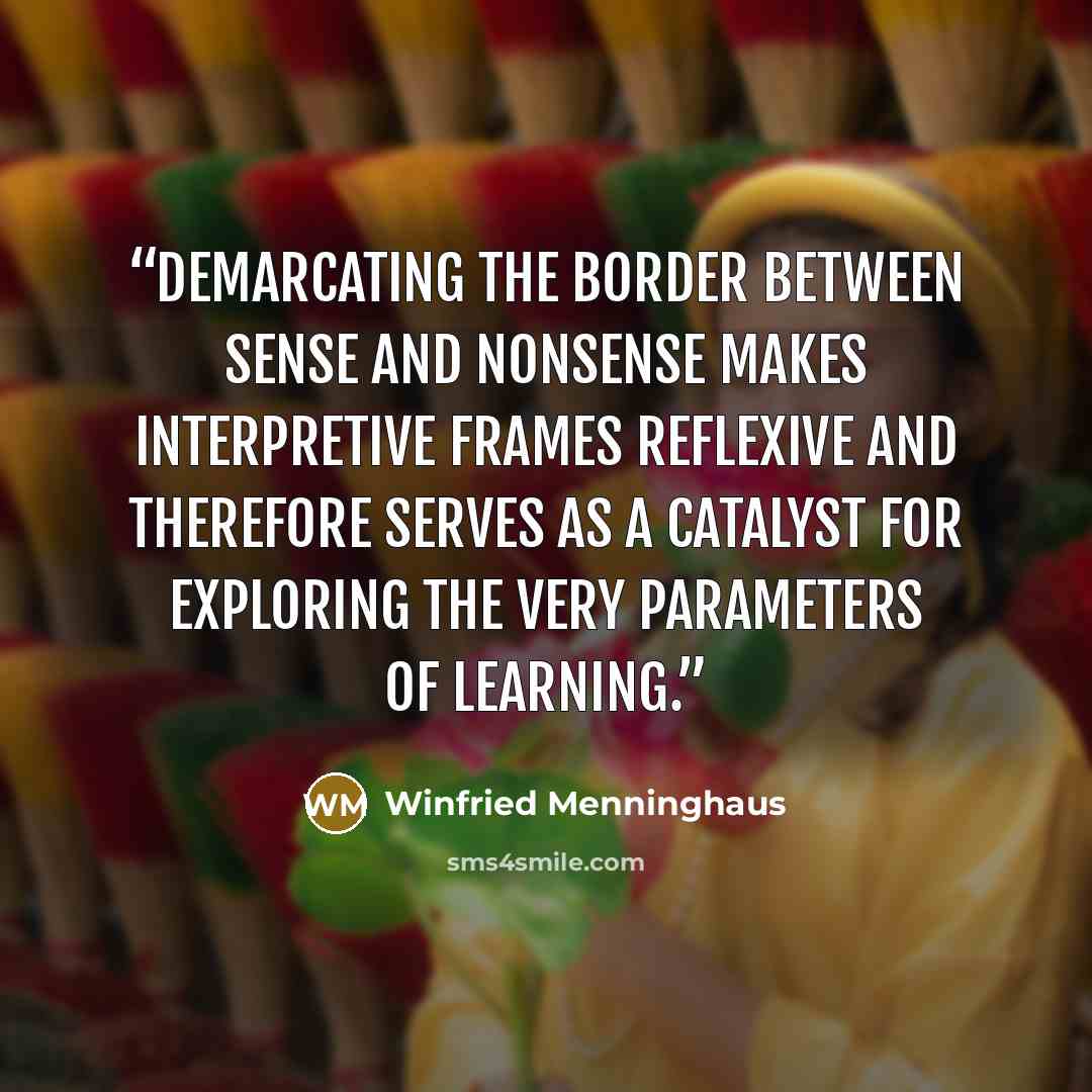 “Demarcating the border between sense and nonsense makes interpretive frames reflexive and therefore serves as a catalyst for exploring the very parameters of learning.” quote by Winfried Menninghaus