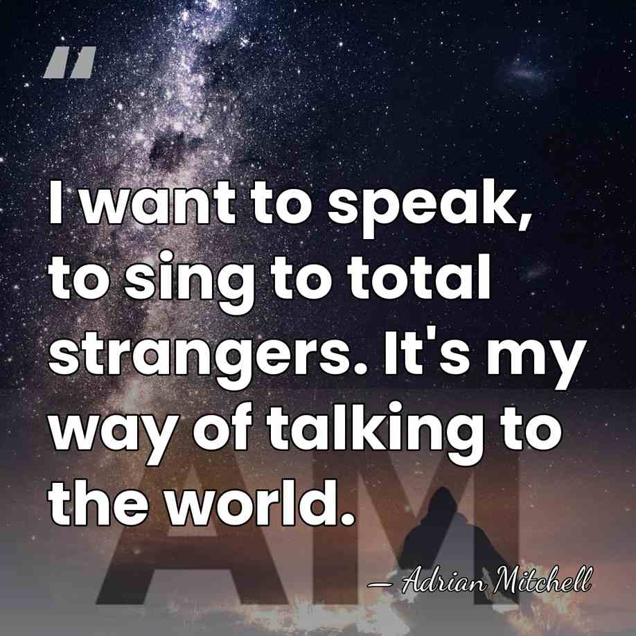 I want to speak, to sing to total strangers. It's my way&hellip; - Adrian Mitchell
