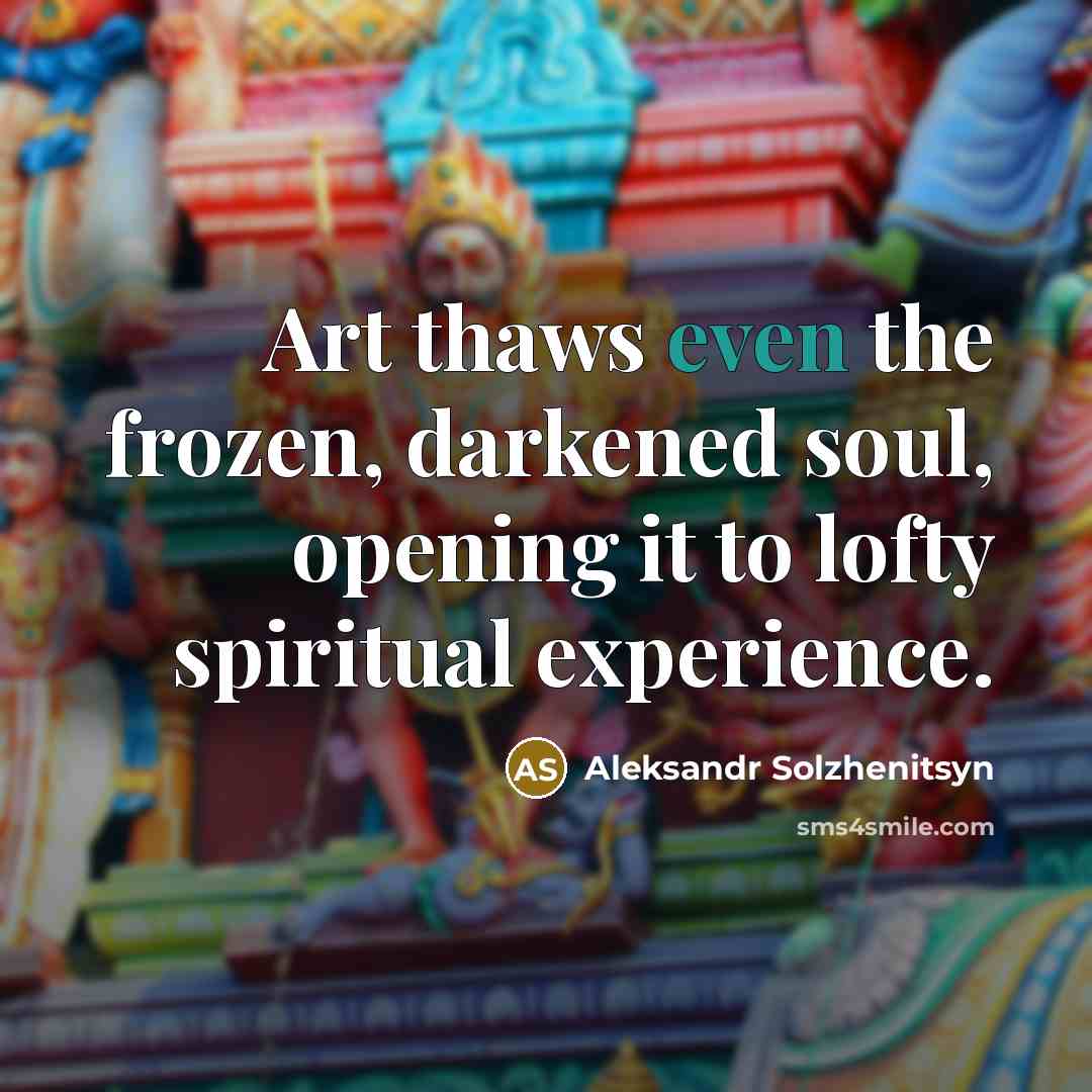 “Art thaws even the frozen, darkened soul, opening it to…” quote by Aleksandr Solzhenitsyn