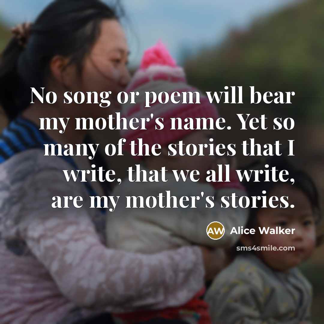 “No song or poem will bear my mother's name. Yet…” quote by Alice Walker