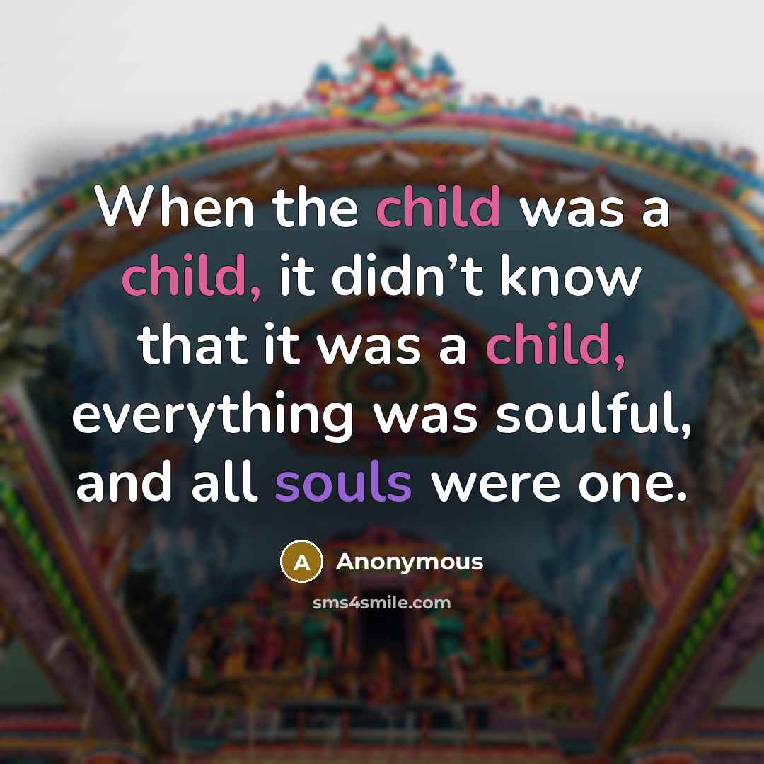 “When the child was a child, it didn’t know that it was a child, everything was soulful, and all souls were one.” quote by Anonymous