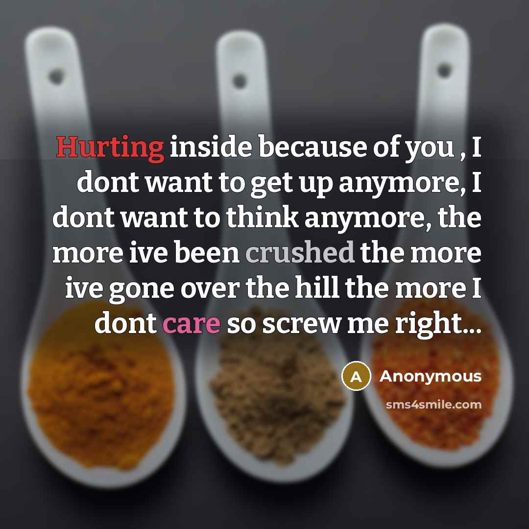 “Hurting inside because of you , I dont want to get up anymore, I dont want to think anymore, the more ive been crushed the more ive gone over the hill the more I dont care so screw me right...” quote by Anonymous