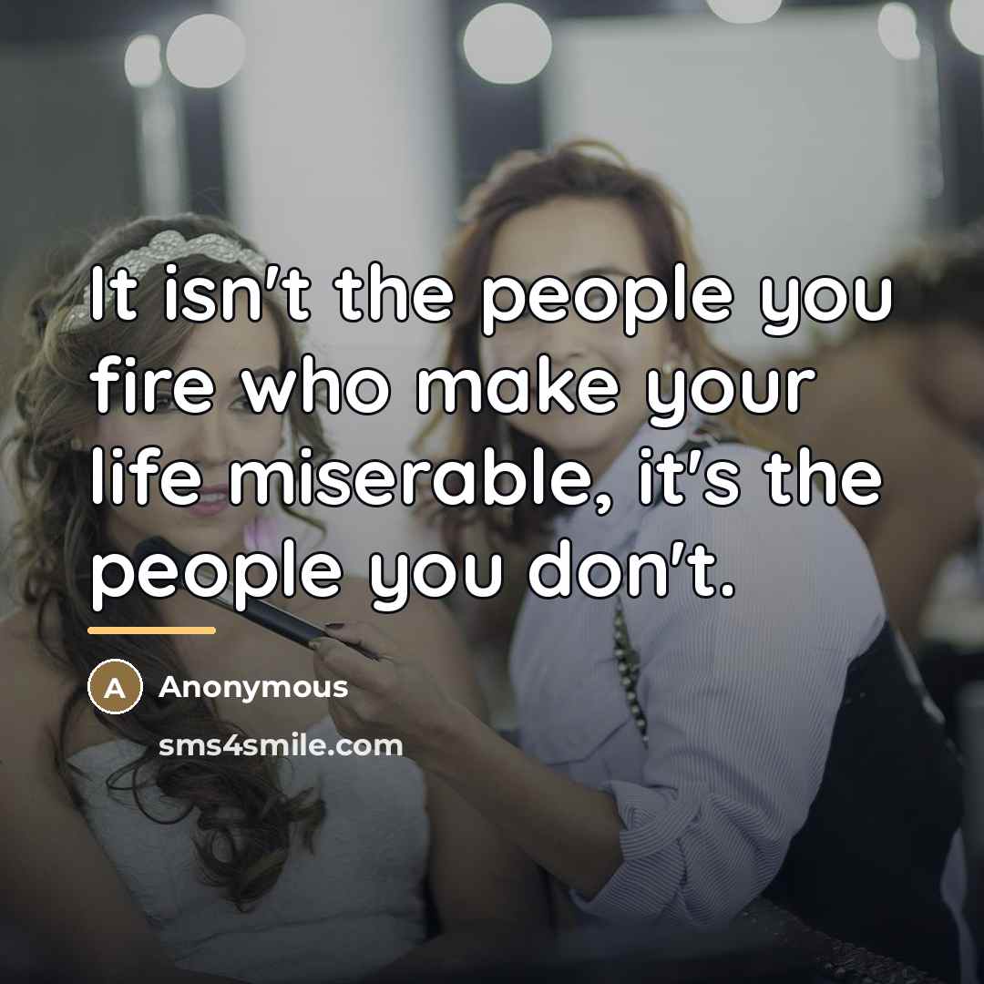 “It isn't the people you fire who make your life…” quote by Anonymous