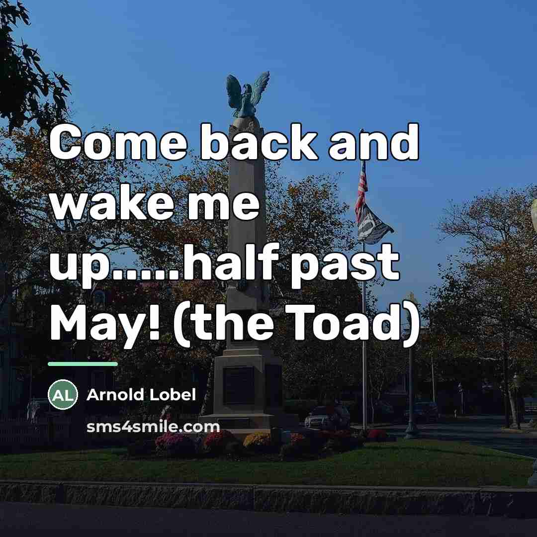 “Come back and wake me up.....half past May! (the Toad)…” quote by Arnold Lobel