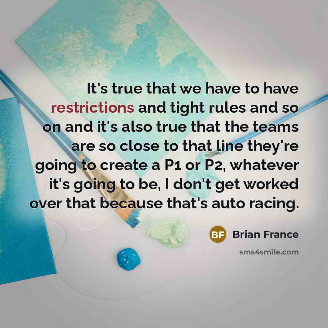 “It's true that we have to have restrictions and tight rules and so on and it's also true that the teams are so close to that line they're going to create a P1 or P2, whatever it's going to be, I don't get worked over that because that's auto racing.” quote by Brian France