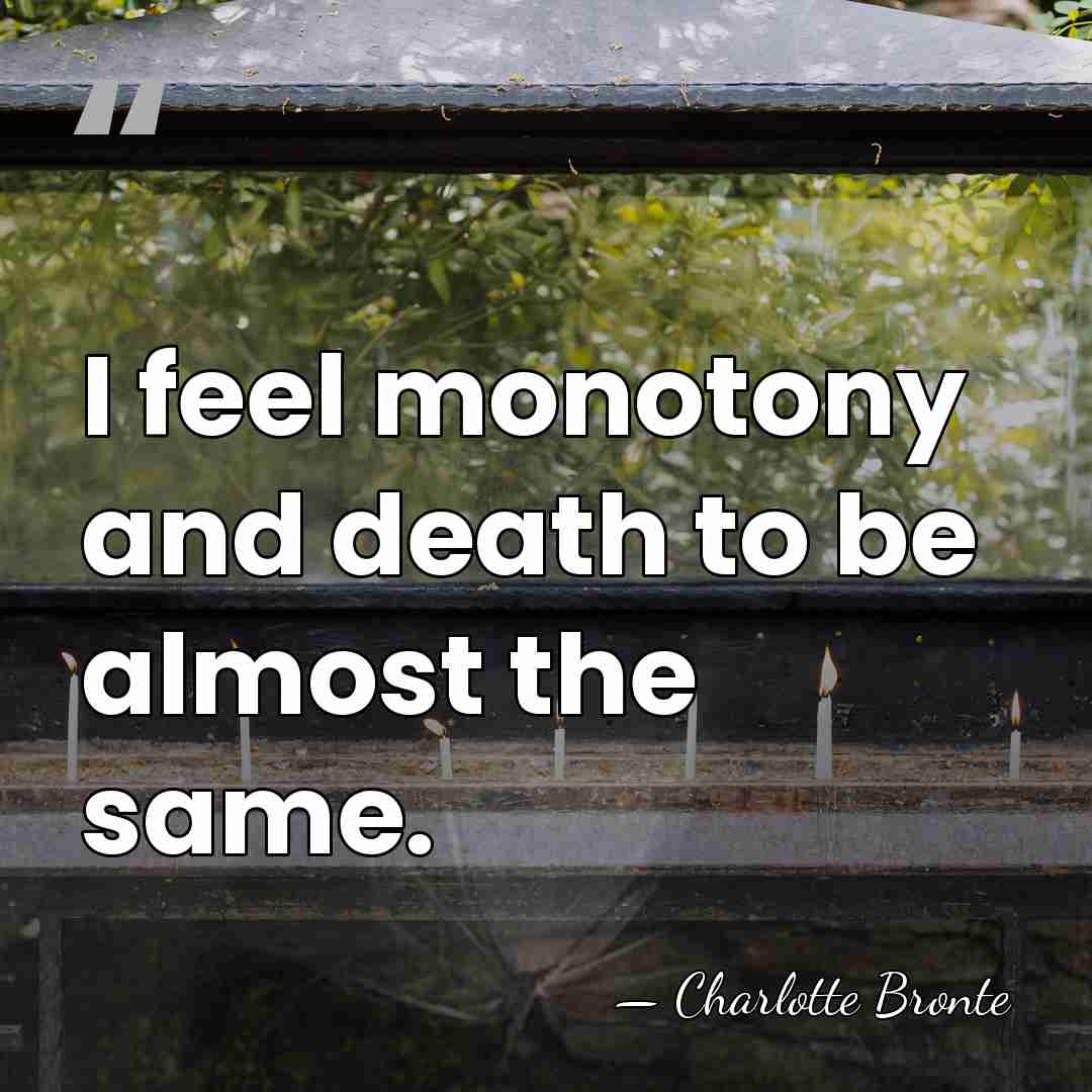 I feel monotony and death to be almost the same. - Charlotte Bronte
