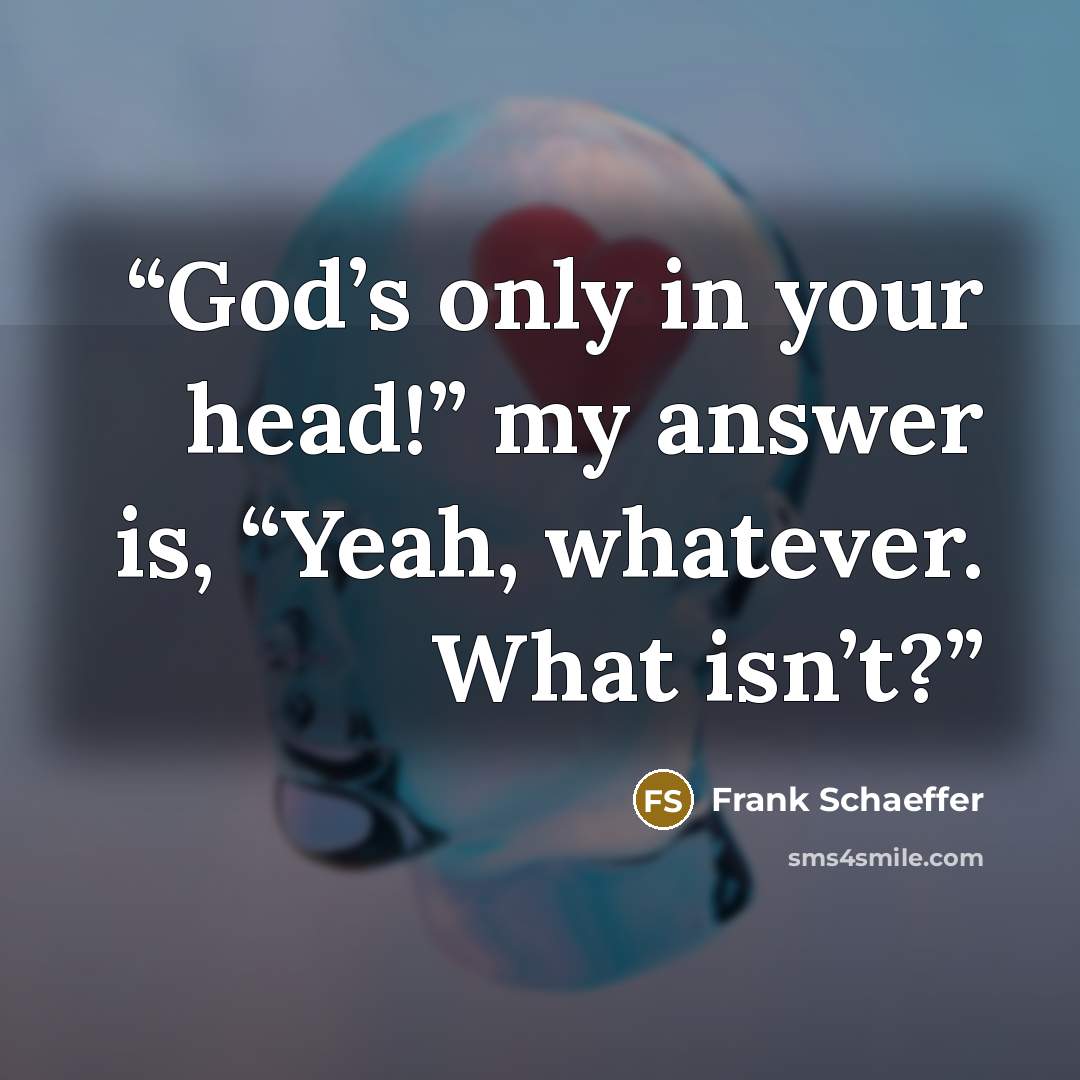“God’s only in your head!” my answer is, “Yeah, whatever. What isn’t?” quote by Frank Schaeffer