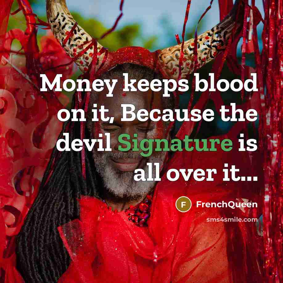 “Money keeps blood on it, Because the devil Signature is all over it...” quote by Frenchqueen