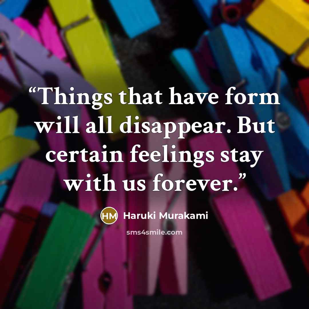“Things that have form will all disappear. But certain feelings stay with us forever.” quote by Haruki Murakami