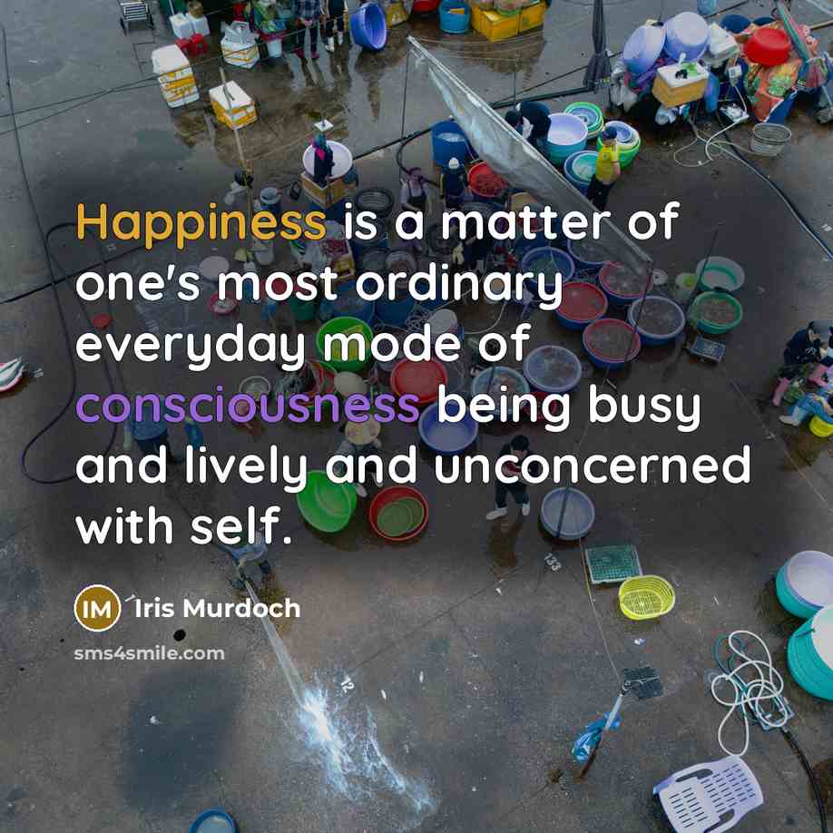 “Happiness is a matter of one's most ordinary everyday mode…” quote by Iris Murdoch