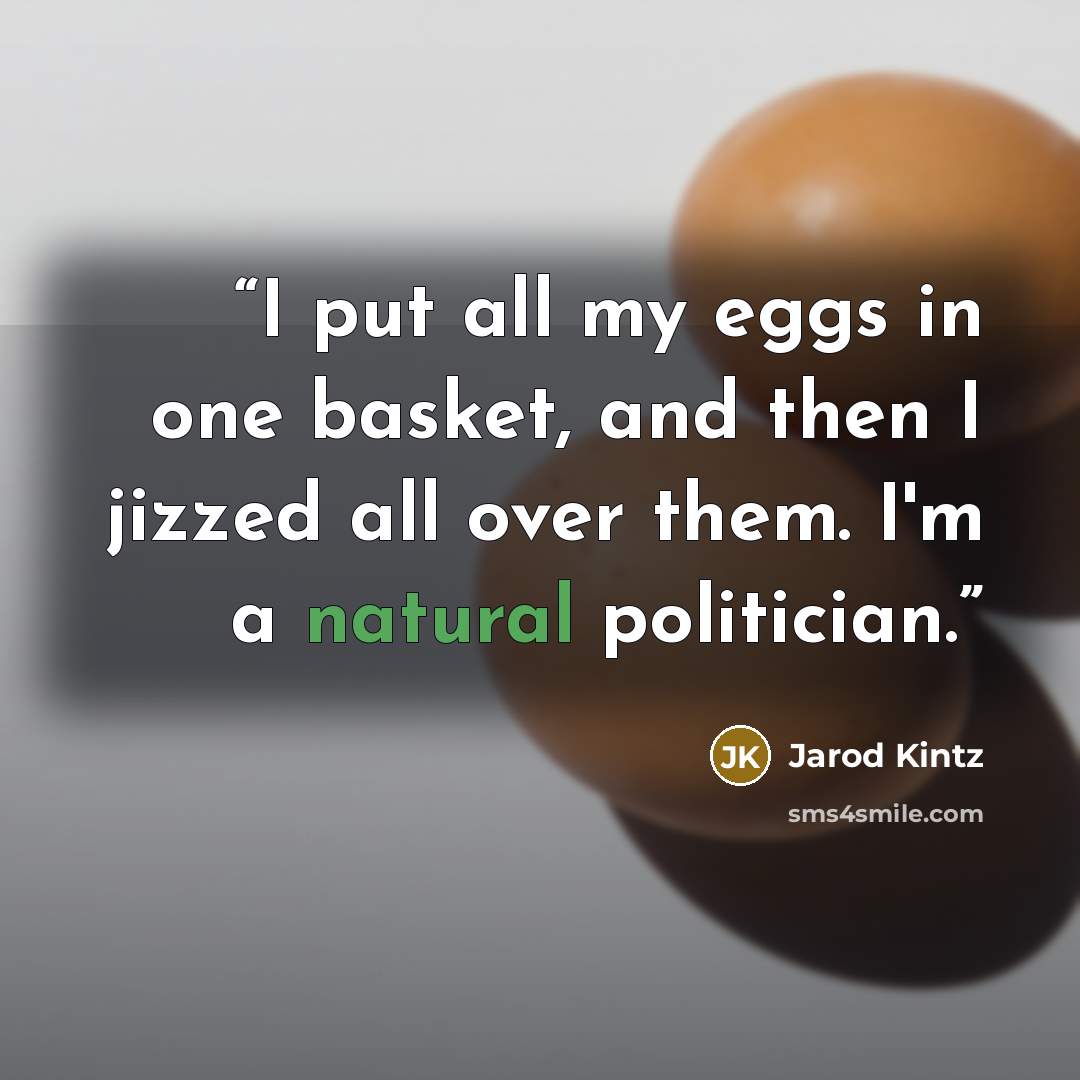 “I put all my eggs in one basket, and then I jizzed all over them. I'm a natural politician.” quote by Jarod Kintz