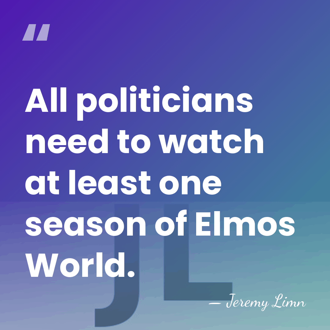 All politicians need to watch at least one season of Elmos World. - Jeremy Limn