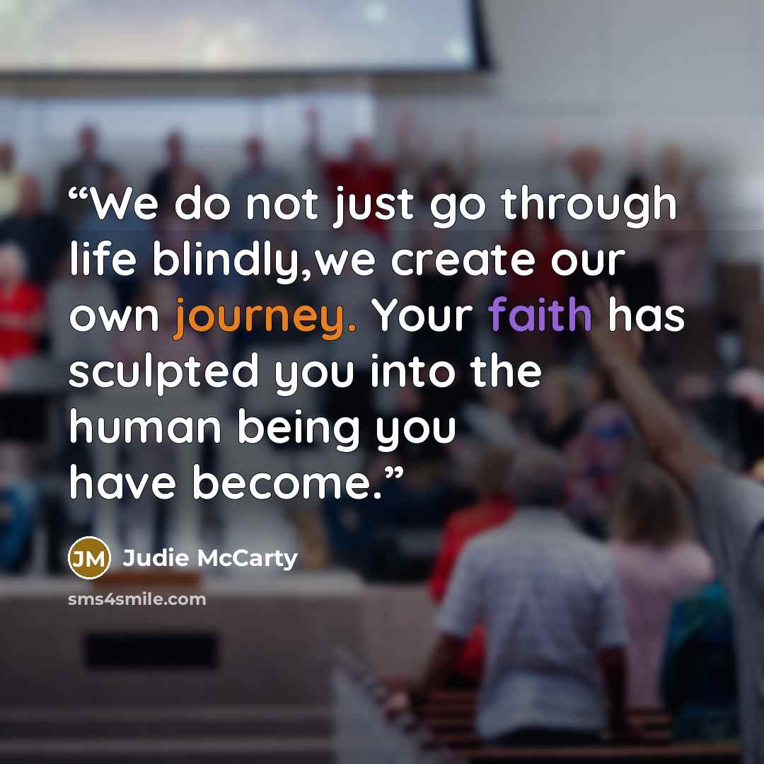 “We do not just go through life blindly,we create our own journey. Your faith has sculpted you into the human being you have become.” quote by Judie McCarty