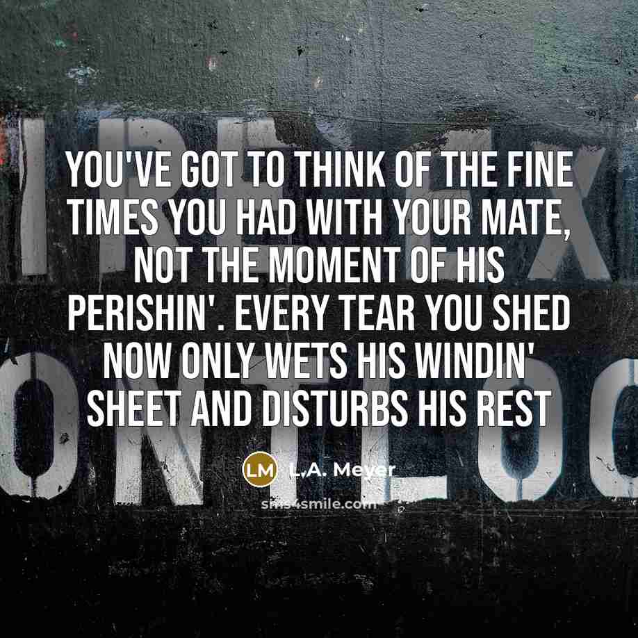 “You've got to think of the fine times you had…” quote by L.A. Meyer