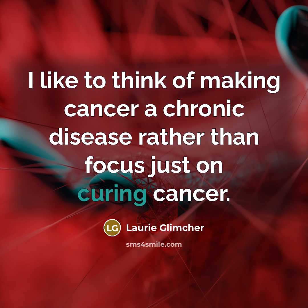 “I like to think of making cancer a chronic disease…” quote by Laurie Glimcher