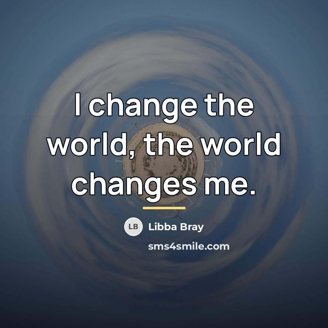“I change the world, the world changes me.…” quote by Libba Bray