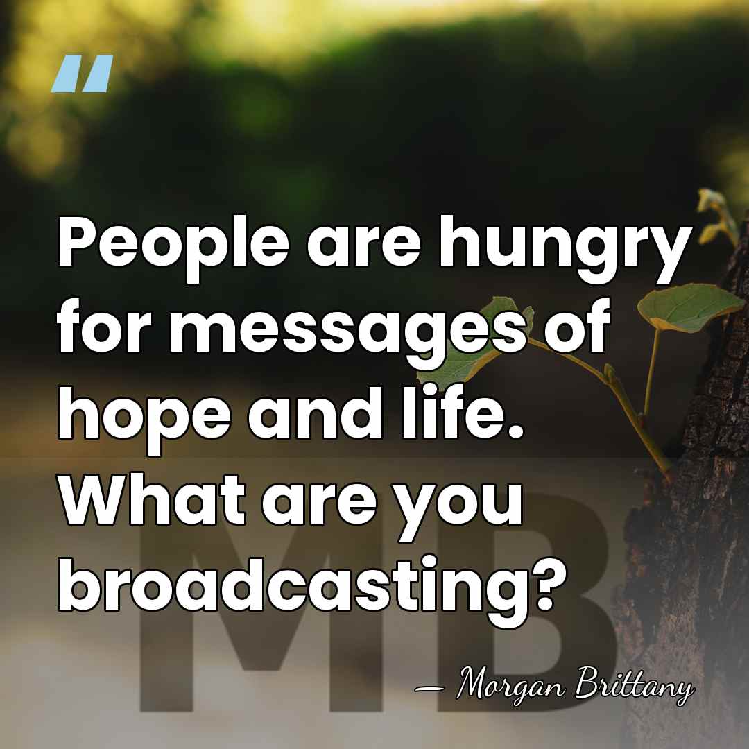 People are hungry for messages of hope and life. What are you&hellip; - Morgan Brittany