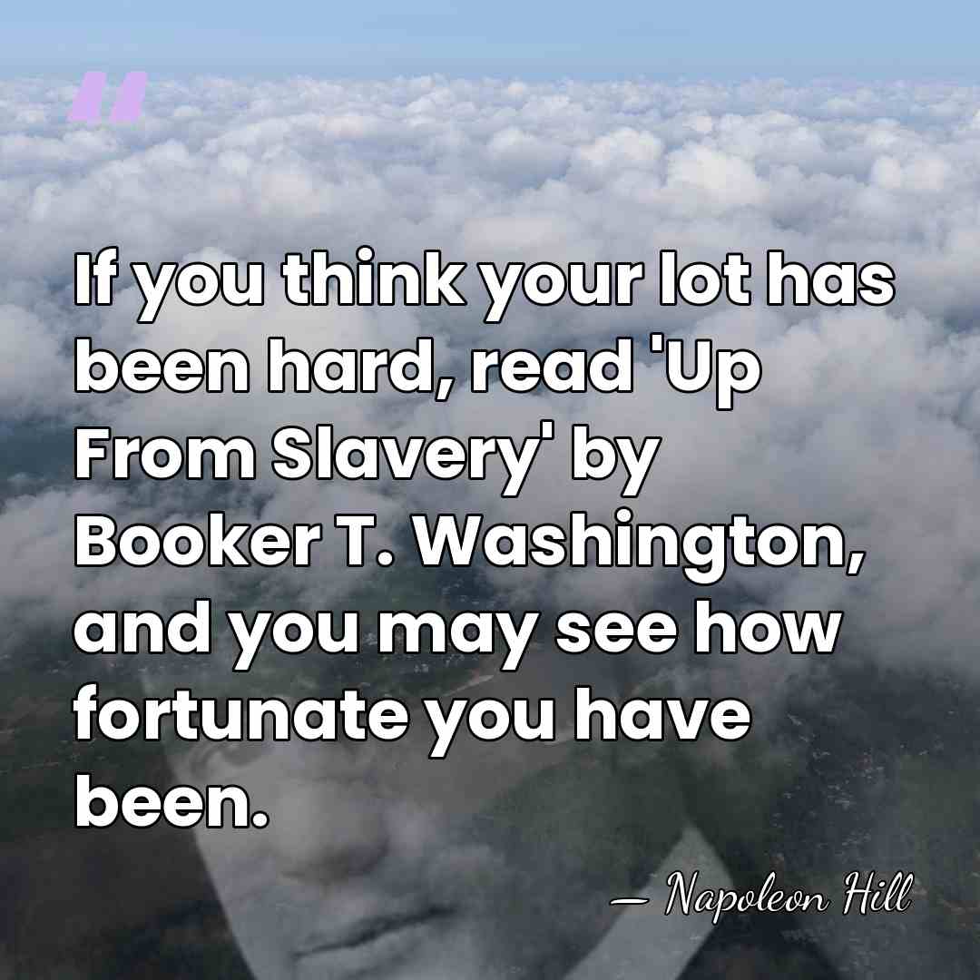 If you think your lot has been hard, read 'Up From Slavery'&hellip; - Napoleon Hill