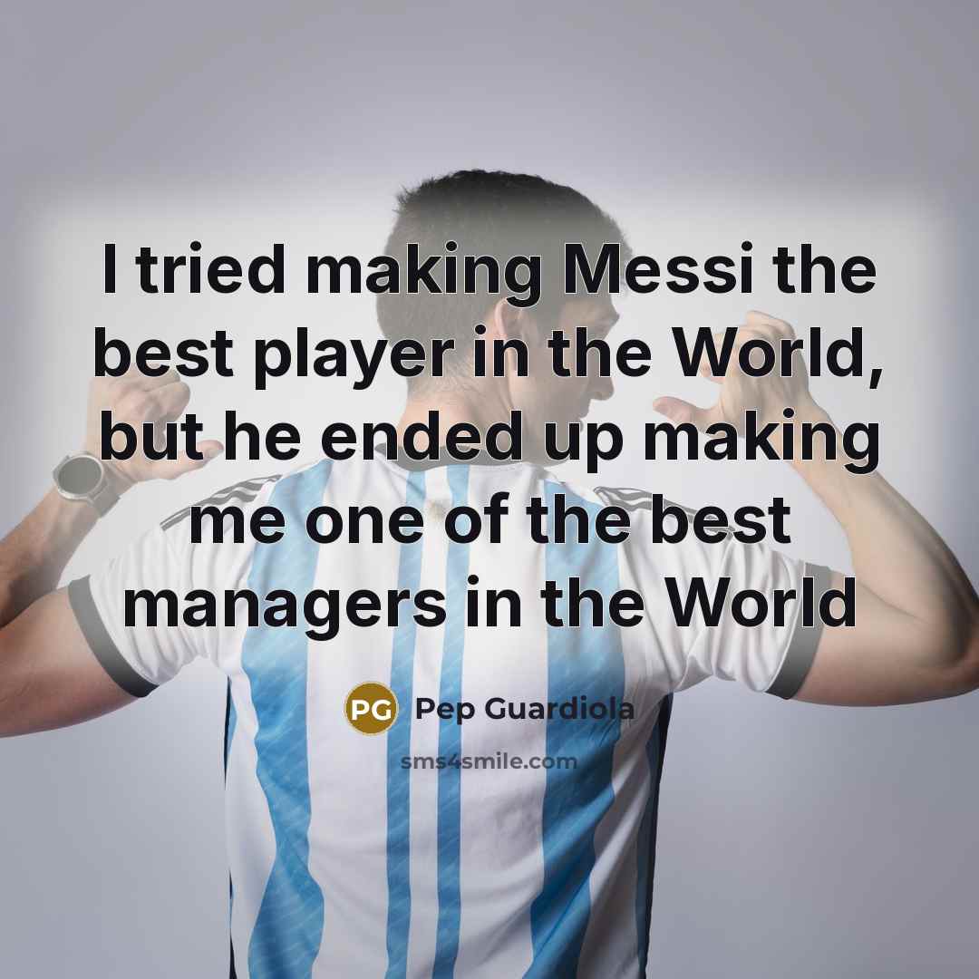 “I tried making Messi the best player in the World, but he ended up making me one of the best managers in the World” quote by Pep Guardiola