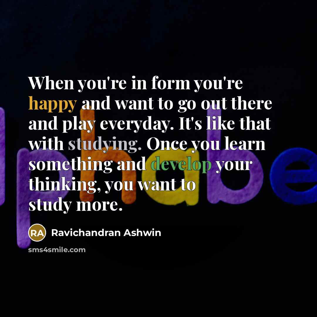 “When you're in form you're happy and want to go…” quote by Ravichandran Ashwin