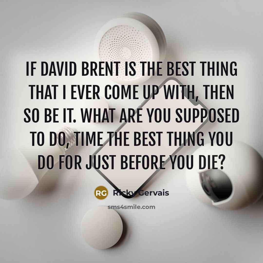 “If David Brent is the best thing that I ever come up with, then so be it. What are you supposed to do, time the best thing you do for just before you die?” quote by Ricky Gervais