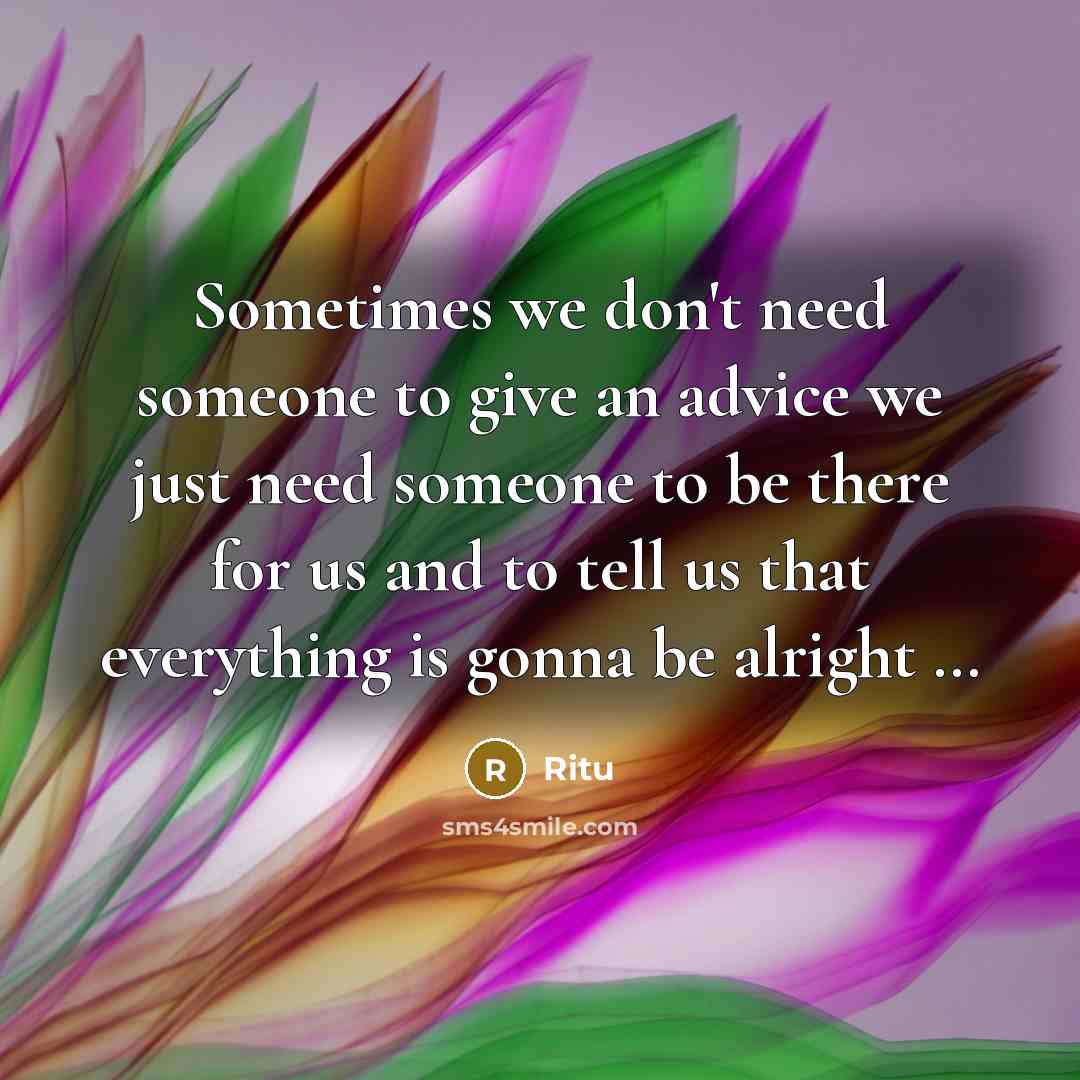 “Sometimes we don't need someone to give an advice we just need someone to be there for us and to tell us that everything is gonna be alright …” quote by Ritu