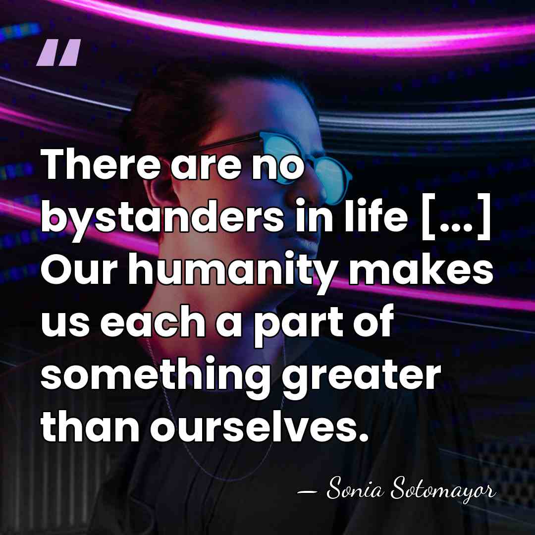 There are no bystanders in life [...] Our humanity makes us each&hellip; - Sonia Sotomayor
