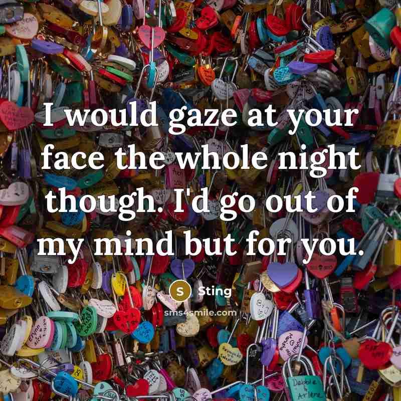 “I would gaze at your face the whole night though. I'd go out of my mind but for you.” quote by Sting