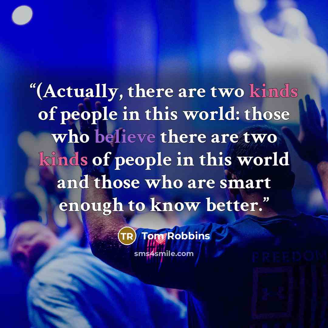 “(Actually, there are two kinds of people in this world: those who believe there are two kinds of people in this world and those who are smart enough to know better.” quote by Tom Robbins
