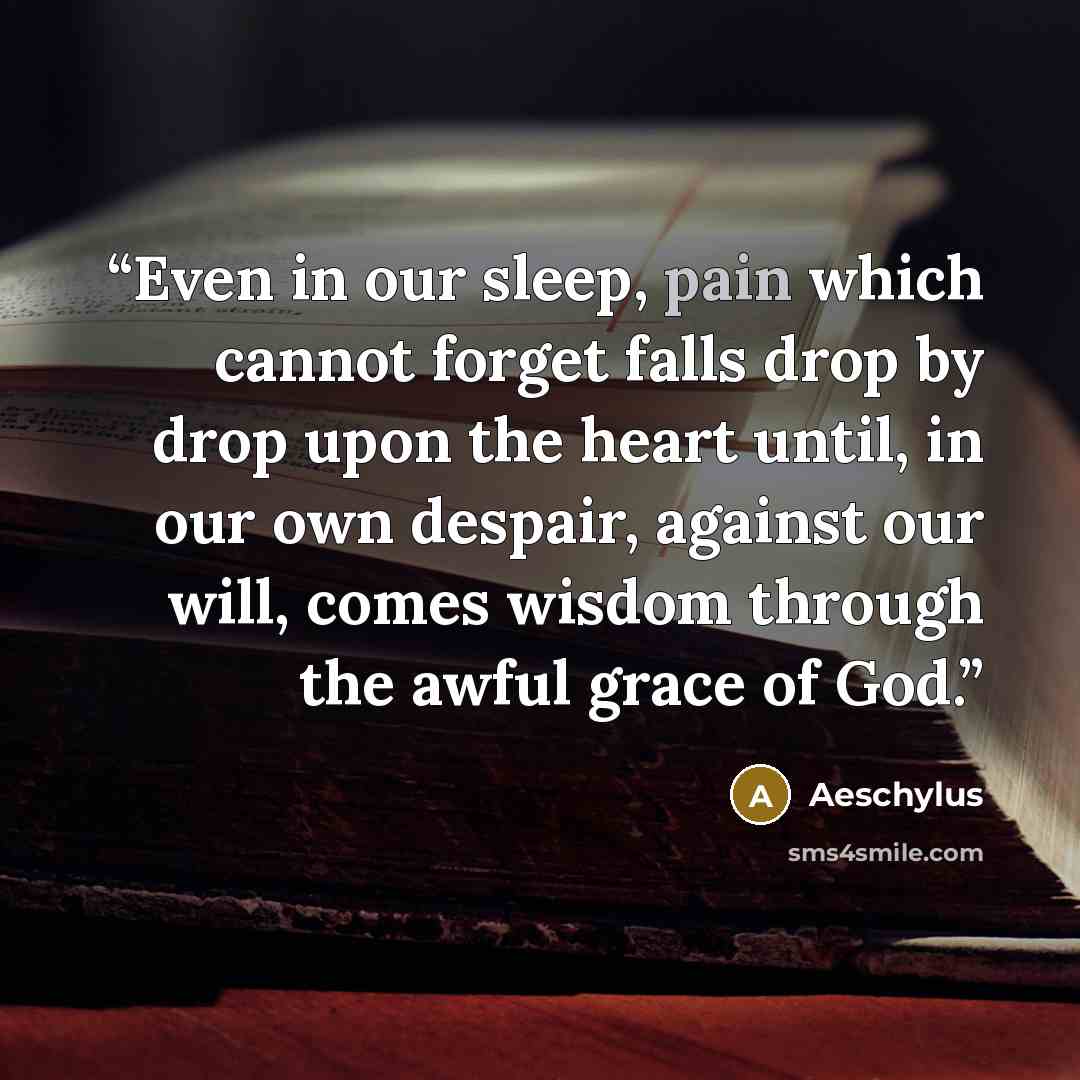 “Even in our sleep, pain which cannot forget falls drop by drop upon the heart until, in our own despair, against our will, comes wisdom through the awful grace of God.” quote by Aeschylus