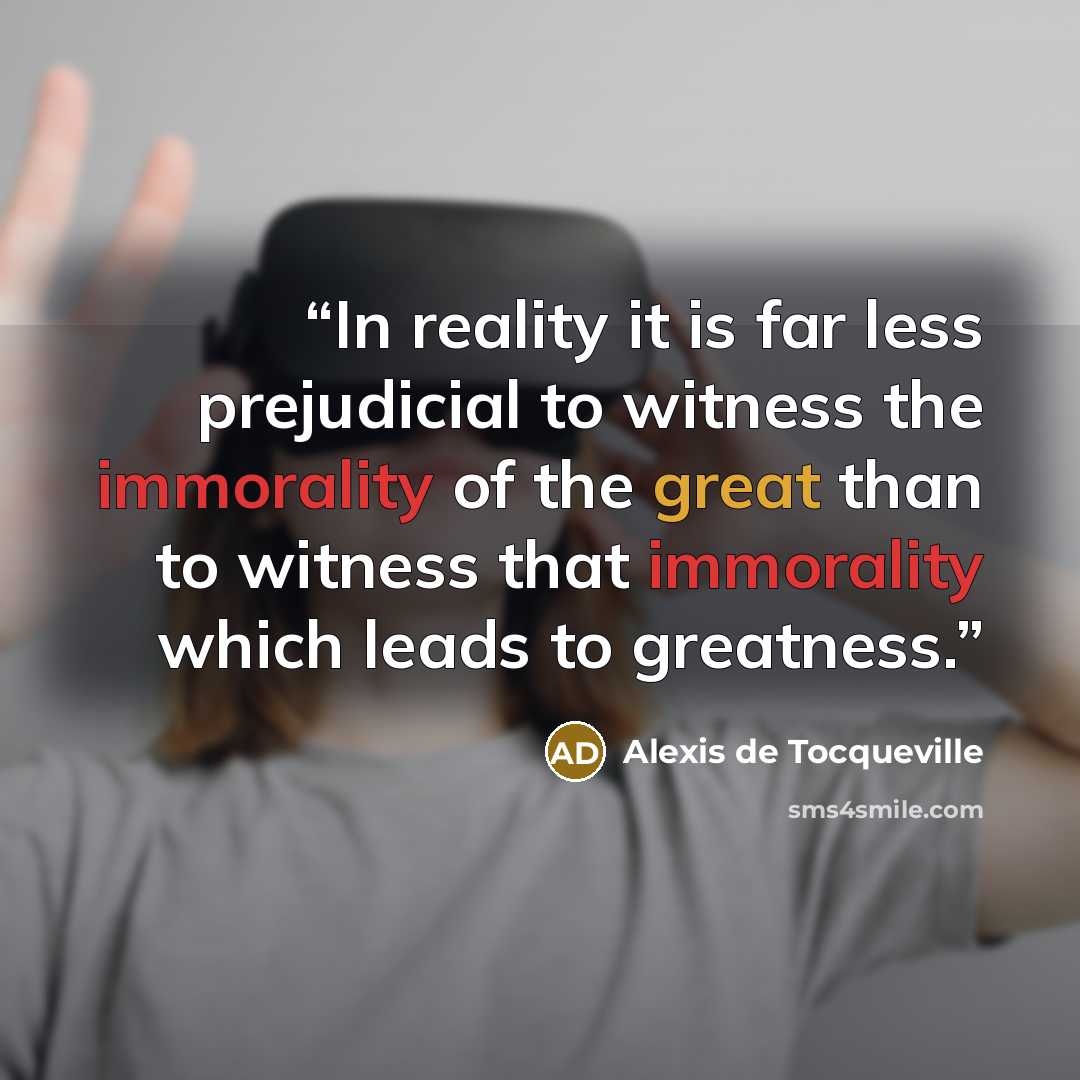 “In reality it is far less prejudicial to witness the immorality of the great than to witness that immorality which leads to greatness.” quote by Alexis de Tocqueville