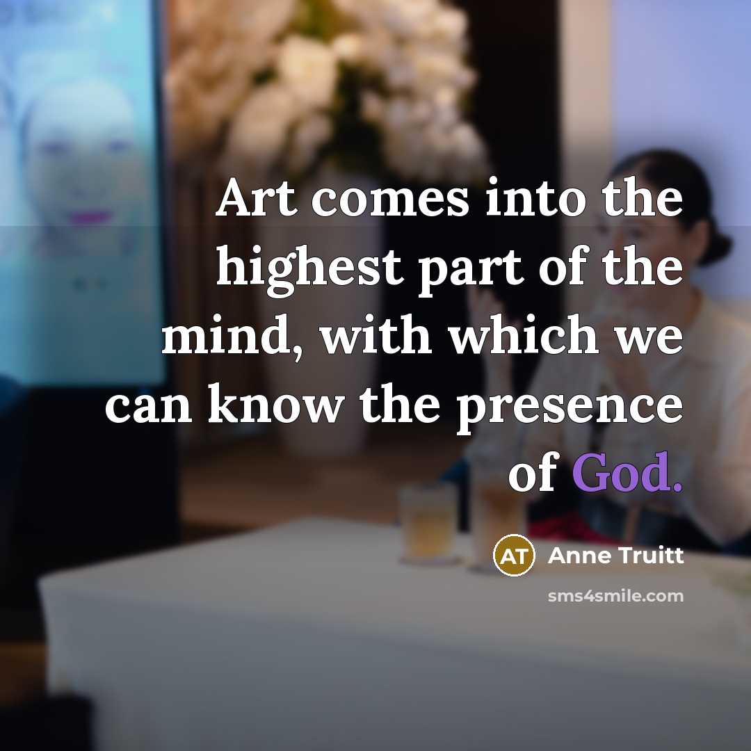 “Art comes into the highest part of the mind, with…” quote by Anne Truitt